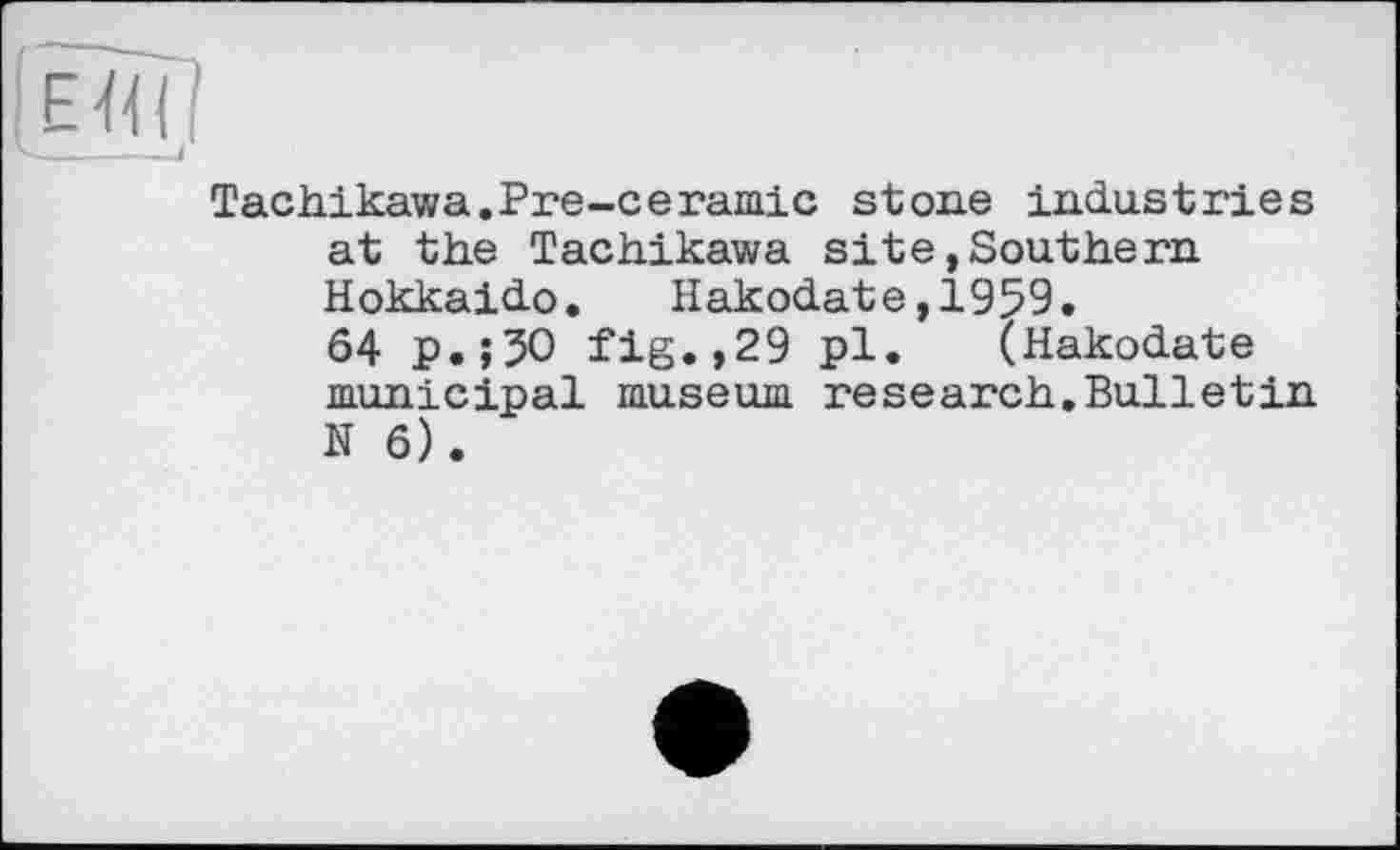 ﻿Tachikawa.Pre-ceramie stone industries at the Tachikawa site»Southern Hokkaido.	Hakodate,1959.
64 p.;30 fig.,29 pl. (Hakodate municipal museum research.Bulletin N 6).